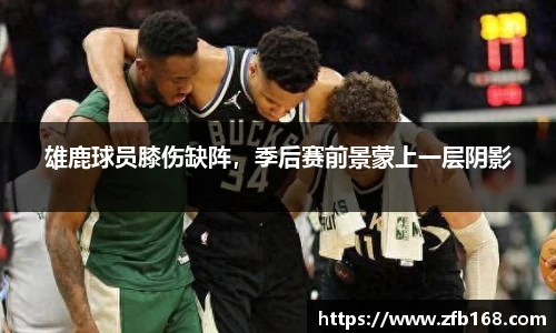 雄鹿球员膝伤缺阵，季后赛前景蒙上一层阴影