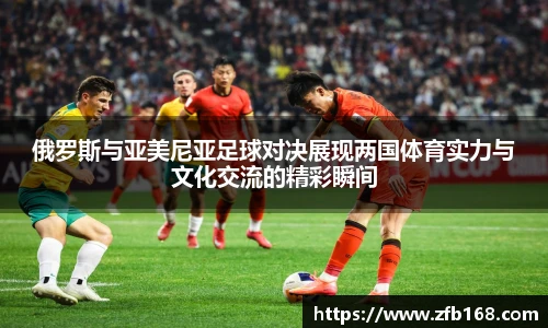 俄罗斯与亚美尼亚足球对决展现两国体育实力与文化交流的精彩瞬间
